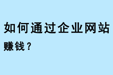 如何通過(guò)企業(yè)網(wǎng)站賺錢？